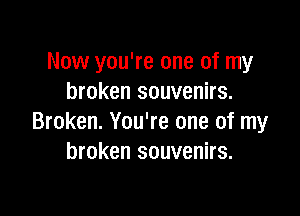 Now you're one of my
broken souvenirs.

Broken. You're one of my
broken souvenirs.