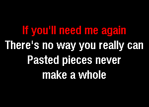 If you'll need me again
There's no way you really can

Pasted pieces never
make a whole