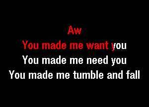 Aw
You made me want you

You made me need you
You made me tumble and fall