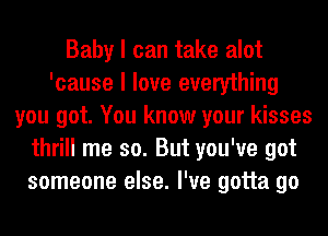 Baby I can take alot
'cause I love everything
you got. You know your kisses
thrill me so. But you've got
someone else. I've gotta go