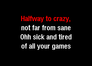 Halfway to crazy,
not far from sane

Ohh sick and tired
of all your games