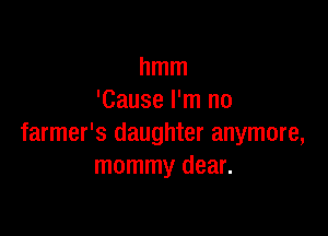 hmm
'Cause I'm no

farmer's daughter anymore,
mommy dear.
