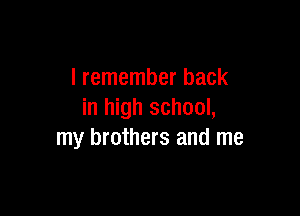 I remember back

in high school,
my brothers and me