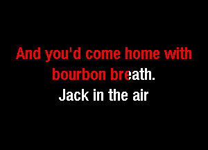 And you'd come home with

bourbon breath.
Jack in the air