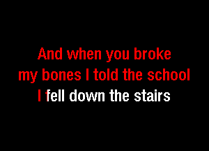 And when you broke

my bones I told the school
I fell down the stairs