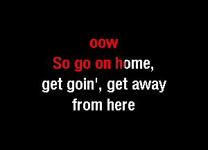00w
So go on home,

get goin', get away
from here