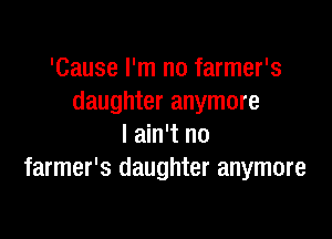 'Cause I'm no farmer's
daughter anymore

I ain't no
farmer's daughter anymore