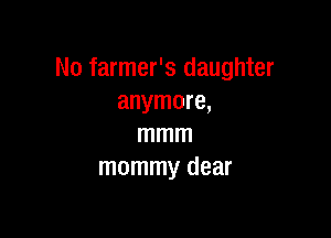 No farmer's daughter
anymore,

mmm
mommy dear
