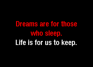 Dreams are for those

who sleep.
Life is for us to keep.