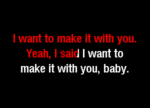 I want to make it with you.

Yeah, I said I want to
make it with you, baby.