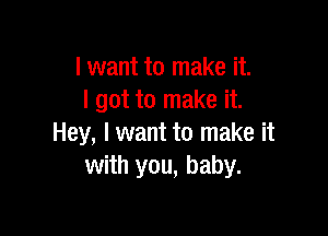 I want to make it.
I got to make it.

Hey, I want to make it
with you, baby.