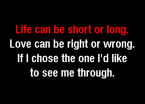 Life can be short or long.
Love can be right or wrong.

If I chose the one I'd like
to see me through.