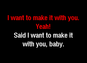 I want to make it with you.
Yeah!

Said I want to make it
with you, baby.