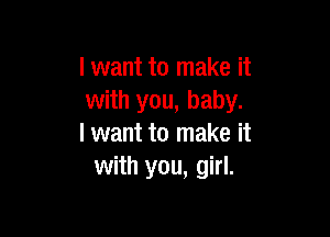I want to make it
with you, baby.

I want to make it
with you, girl.