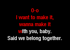 0-0
I want to make it,
wanna make it

with you, baby.
Said we belong together.
