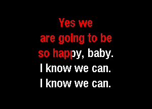 Yes we
are going to be
so happy, baby.

I know we can.
I know we can.
