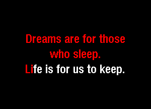 Dreams are for those

who sleep.
Life is for us to keep.