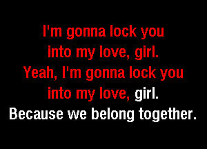 I'm gonna lock you
into my love, girl.
Yeah, I'm gonna lock you

into my love, girl.
Because we belong together.