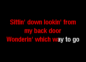 Sittin' down lookin' from

my back door
Wonderin' which way to go