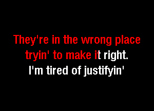 They're in the wrong place

tryin' to make it right.
I'm tired of justifyin'