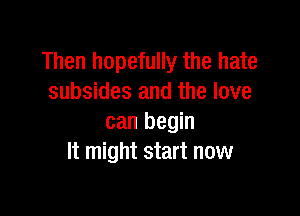 Then hopefully the hate
subsides and the love

can begin
It might start now