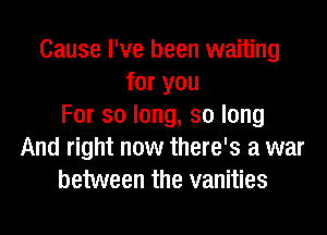 Cause I've been waiting
for you
For so long, so long
And right now there's a war
between the vanities