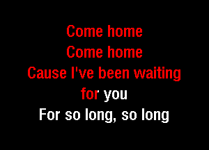 Comehome
Comehome
Cause I've been waiting

for you
For so long, so long