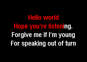 Hello world
Hope you're listening.

Forgive me if I'm young
For speaking out of turn