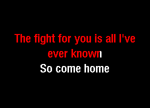 The fight for you is all I've

ever known
80 come home