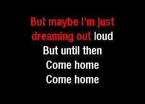 But maybe I'm just
dreaming out loud
Butun lthen

Come home
Come home