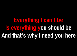 Everything I can't be

Is everything you should be
And that's why I need you here