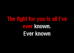 The fight for you is all I've

ever known.
Ever known