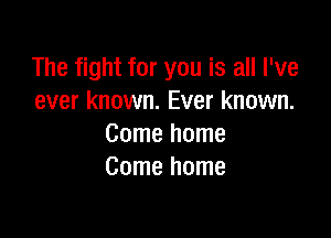 The fight for you is all I've
ever known. Ever known.

Come home
Come home