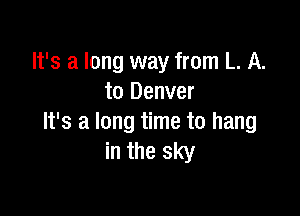 It's a long way from L. A.
to Denver

It's a long time to hang
in the sky