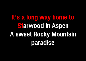 It's a long way home to
Starwood in Aspen

A sweet Rocky Mountain
paradise