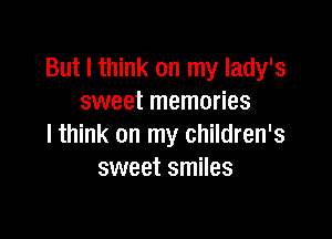 But I think on my lady's
sweet memories

lthink on my children's
sweet smiles