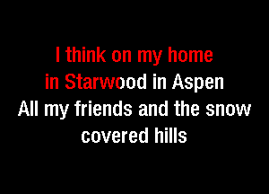 I think on my home
in Starwood in Aspen

All my friends and the snow
covered hills