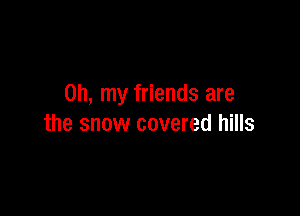 Oh, my friends are

the snow covered hills