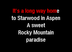 It's a long way home
to Starwood in Aspen
A sweet

Rocky Mountain
paradise