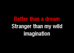 Better than a dream

Stranger than my wild
imagination