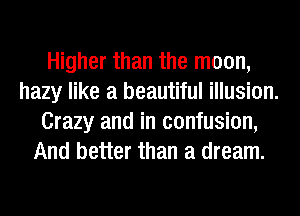 Higher than the moon,
hazy like a beautiful illusion.
Crazy and in confusion,
And better than a dream.