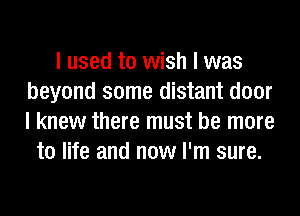 I used to wish I was
beyond some distant door
I knew there must be more

to life and now I'm sure.