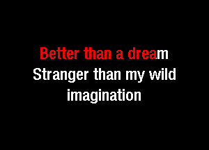 Better than a dream

Stranger than my wild
imagination