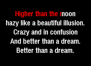 Higher than the moon
hazy like a beautiful illusion.
Crazy and in confusion
And better than a dream.
Better than a dream.