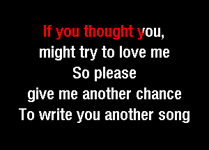 If you thought you,
might try to love me
So please

give me another chance
To write you another song