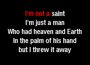 I'm not a saint
I'm just a man
Who had heaven and Earth

In the palm of his hand
but I threw it away