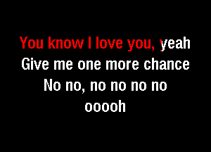 You know I love you, yeah
Give me one more chance

No no, no no no no
ooooh