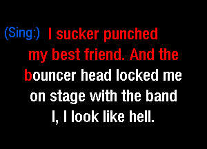 (Singi) I sucker punched
my best friend. And the
bouncer head locked me
on stage with the band

I, I look like hell.