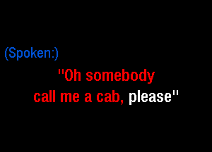 (Spokenj

0h somebody
call me a cab, please