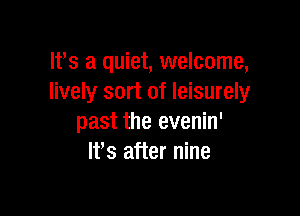 It's a quiet, welcome,
lively sort of leisurely

past the evenin'
Ifs after nine